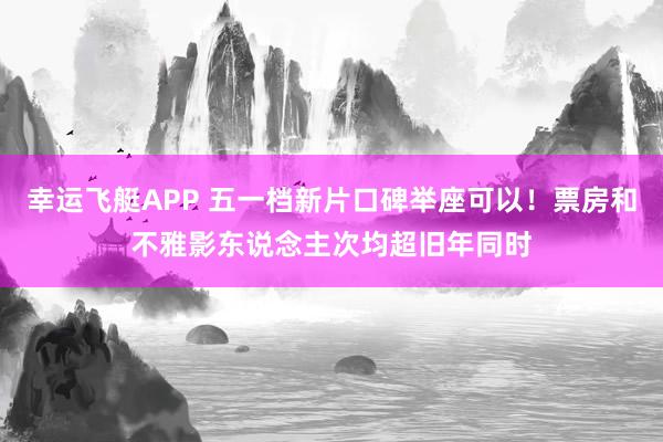 幸运飞艇APP 五一档新片口碑举座可以!票房和不雅影东说念主次均超旧年同时
