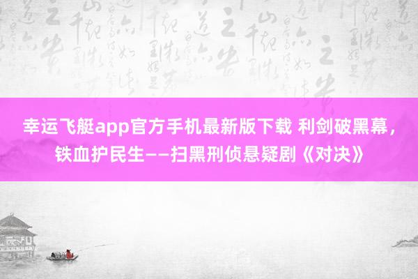 幸运飞艇app官方手机最新版下载 利剑破黑幕,铁血护民生——扫黑刑侦悬疑剧《对决》
