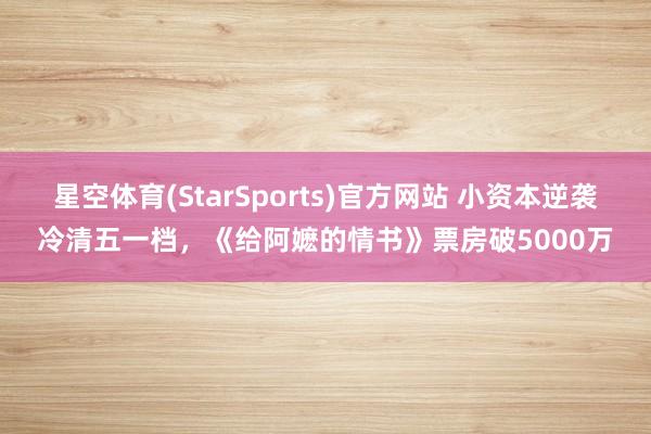 幸运飞艇app官方手机最新版下载 小资本逆袭冷清五一档,《给阿嬷的情书》票房破5000万