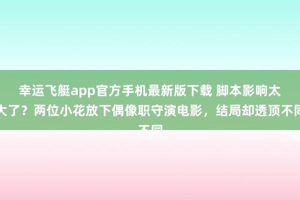 幸运飞艇app官方手机最新版下载 脚本影响太大了?两位小花放下偶像职守演电影,结局却透顶不同