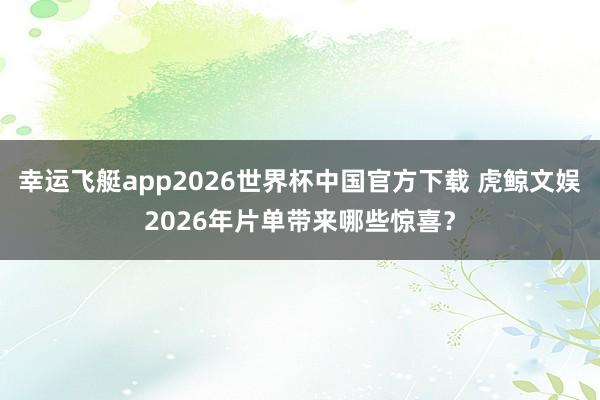 幸运飞艇app2026世界杯中国官方下载 虎鲸文娱2026年片单带来哪些惊喜?