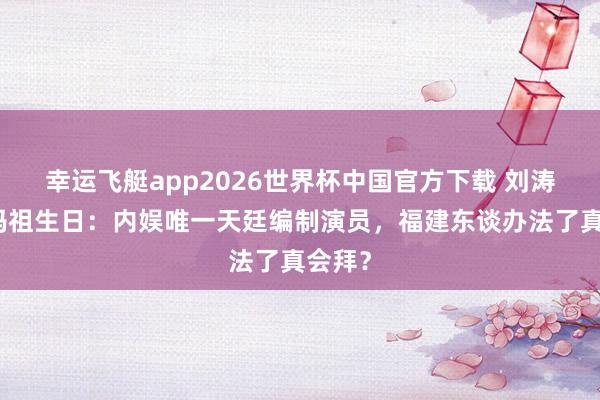 幸运飞艇app2026世界杯中国官方下载 刘涛现身妈祖生日:内娱唯一天廷编制演员,福建东谈办法了真会拜?