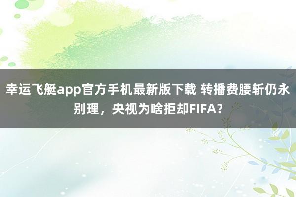 幸运飞艇app官方手机最新版下载 转播费腰斩仍永别理,央视为啥拒却FIFA?