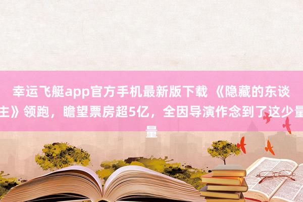 幸运飞艇app官方手机最新版下载 《隐藏的东谈主》领跑,瞻望票房超5亿,全因导演作念到了这少量