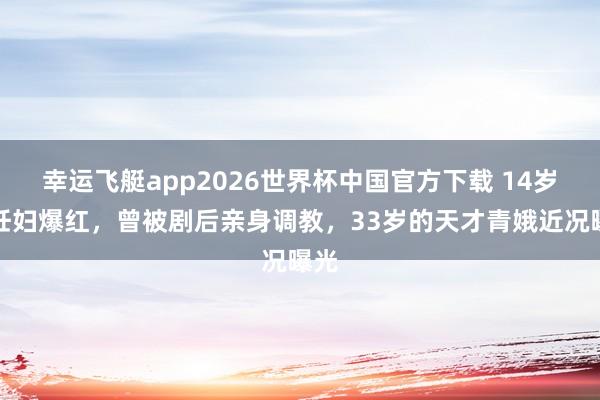 幸运飞艇app2026世界杯中国官方下载 14岁演妊妇爆红,曾被剧后亲身调教,33岁的天才青娥近况曝光