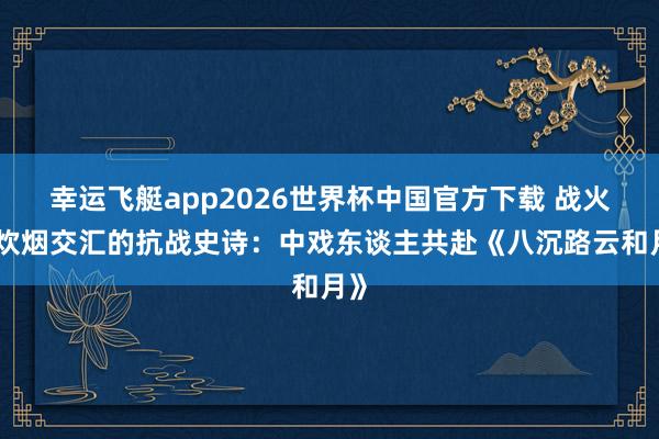 幸运飞艇app2026世界杯中国官方下载 战火与炊烟交汇的抗战史诗:中戏东谈主共赴《八沉路云和月》