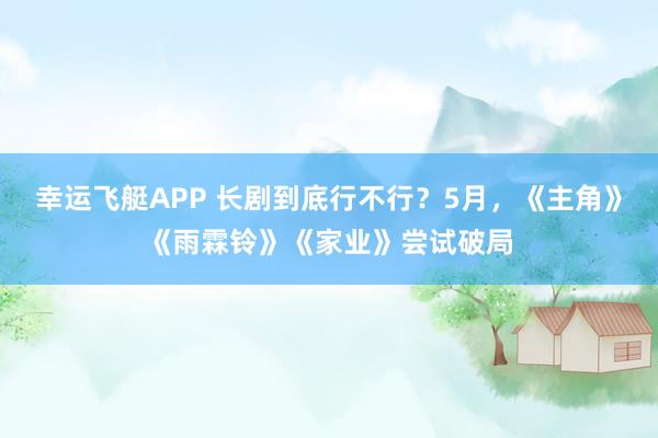 幸运飞艇APP 长剧到底行不行?5月,《主角》《雨霖铃》《家业》尝试破局