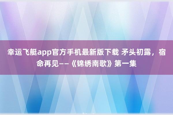 幸运飞艇app官方手机最新版下载 矛头初露,宿命再见——《锦绣南歌》第一集