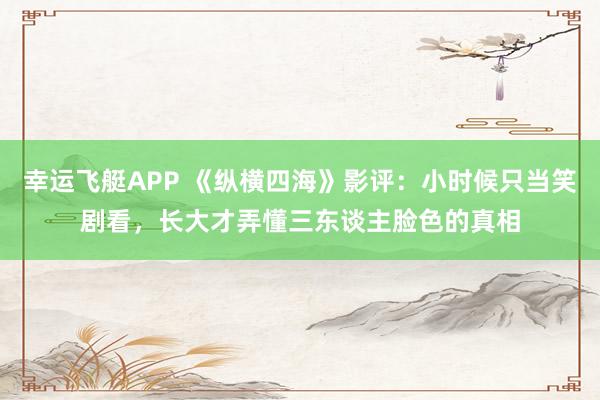 幸运飞艇APP 《纵横四海》影评：小时候只当笑剧看，长大才弄懂三东谈主脸色的真相
