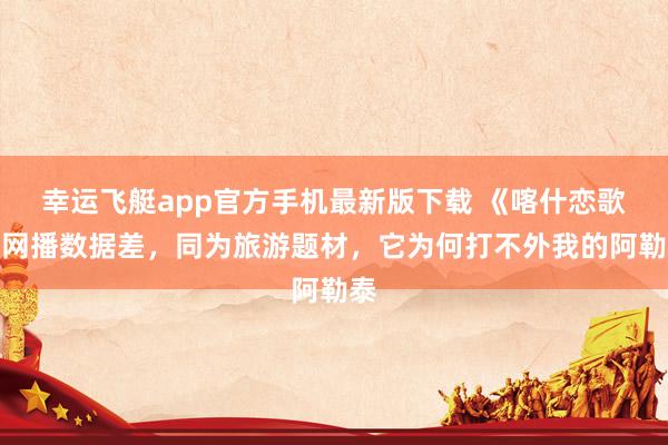 幸运飞艇app官方手机最新版下载 《喀什恋歌》网播数据差,同为旅游题材,它为何打不外我的阿勒泰