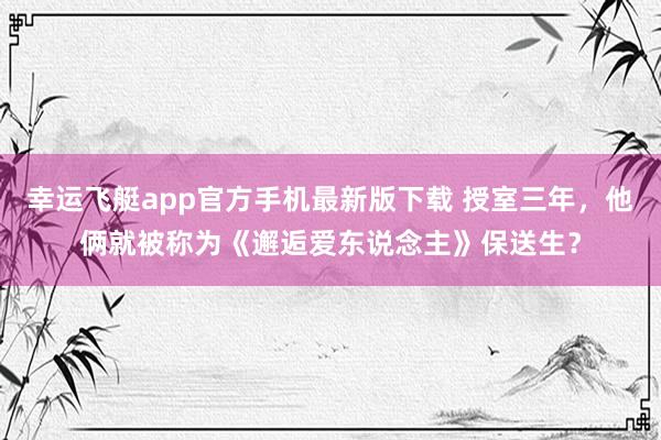 幸运飞艇app官方手机最新版下载 授室三年,他俩就被称为《邂逅爱东说念主》保送生?