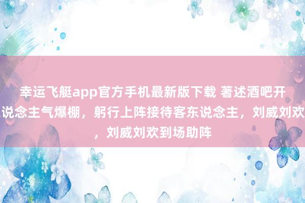 幸运飞艇app官方手机最新版下载 著述酒吧开业现场东说念主气爆棚,躬行上阵接待客东说念主,刘威刘欢到场助阵