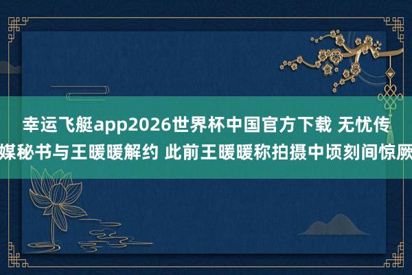 幸运飞艇app2026世界杯中国官方下载 无忧传媒秘书与王暖暖解约 此前王暖暖称拍摄中顷刻间惊厥