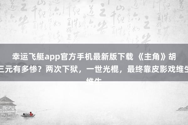 幸运飞艇app官方手机最新版下载 《主角》胡三元有多惨？两次下狱，一世光棍，最终靠皮影戏维生