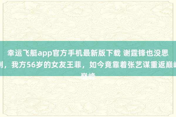 幸运飞艇app官方手机最新版下载 谢霆锋也没思到，我方56岁的女友王菲，如今竟靠着张艺谋重返巅峰