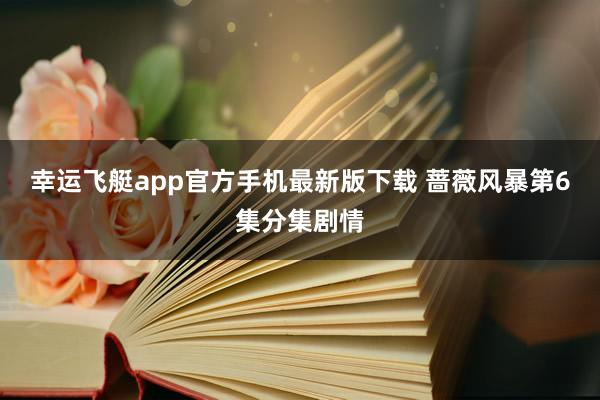 幸运飞艇app官方手机最新版下载 蔷薇风暴第6集分集剧情