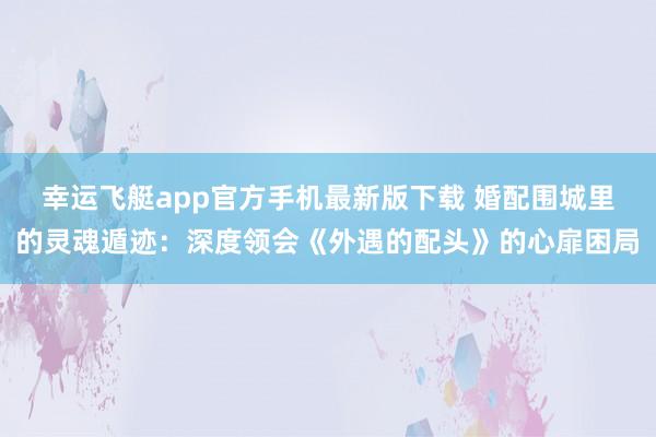 幸运飞艇app官方手机最新版下载 婚配围城里的灵魂遁迹:深度领会《外遇的配头》的心扉困局
