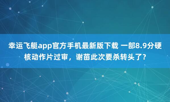 幸运飞艇app官方手机最新版下载 一部8.9分硬核动作片过审,谢苗此次要杀转头了?