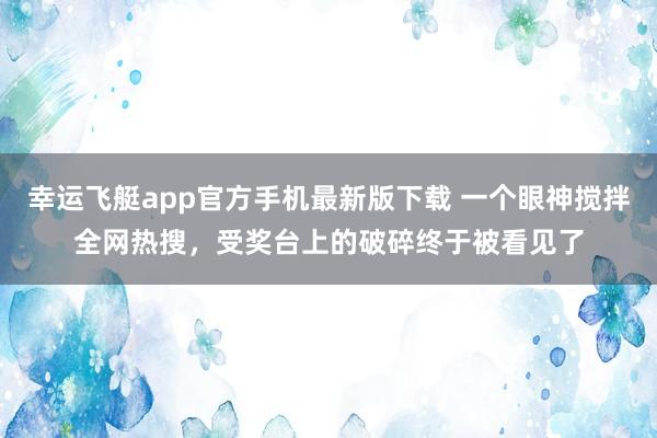 幸运飞艇app官方手机最新版下载 一个眼神搅拌全网热搜,受奖台上的破碎终于被看见了