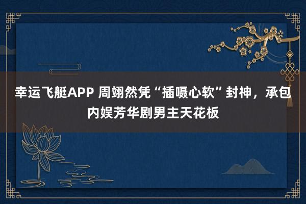 幸运飞艇APP 周翊然凭“插嗫心软”封神，承包内娱芳华剧男主天花板