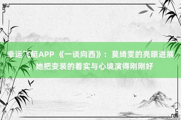 幸运飞艇APP 《一谈向西》:莫绮雯的亮眼进展,她把变装的着实与心境演得刚刚好