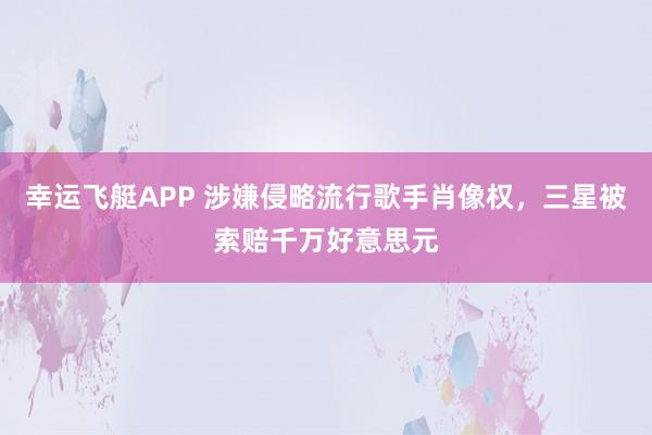 幸运飞艇APP 涉嫌侵略流行歌手肖像权,三星被索赔千万好意思元
