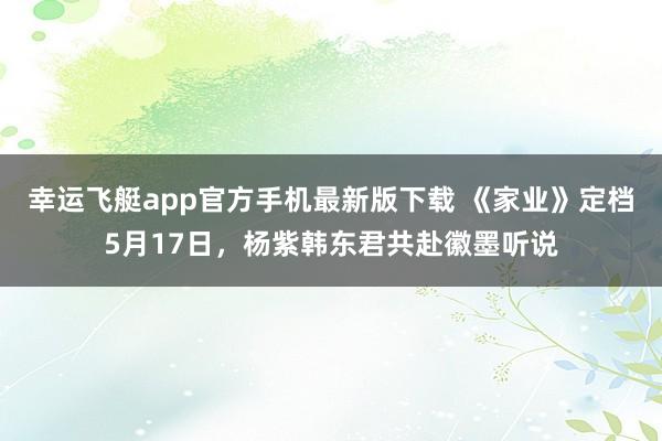 幸运飞艇app官方手机最新版下载 《家业》定档5月17日,杨紫韩东君共赴徽墨听说