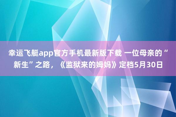 幸运飞艇app官方手机最新版下载 一位母亲的“新生”之路,《监狱来的姆妈》定档5月30日