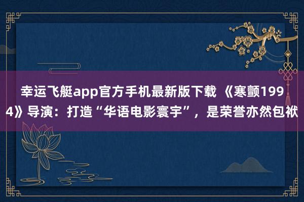 幸运飞艇app官方手机最新版下载 《寒颤1994》导演:打造“华语电影寰宇”,是荣誉亦然包袱