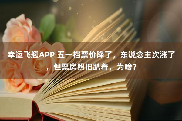 幸运飞艇APP 五一档票价降了,东说念主次涨了,但票房照旧趴着,为啥?