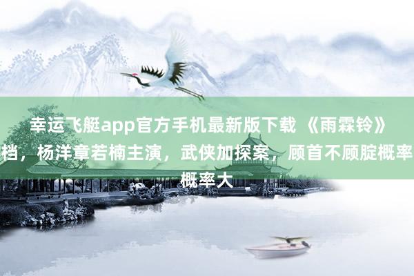 幸运飞艇app官方手机最新版下载 《雨霖铃》定档,杨洋章若楠主演,武侠加探案,顾首不顾腚概率大