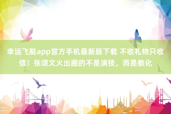 幸运飞艇app官方手机最新版下载 不收礼物只收信！张颂文火出圈的不是演技，而是教化