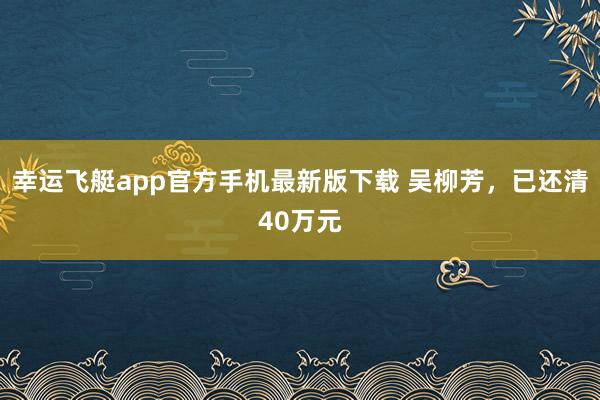 幸运飞艇app官方手机最新版下载 吴柳芳,已还清40万元