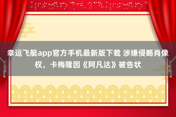 幸运飞艇app官方手机最新版下载 涉嫌侵略肖像权,卡梅隆因《阿凡达》被告状