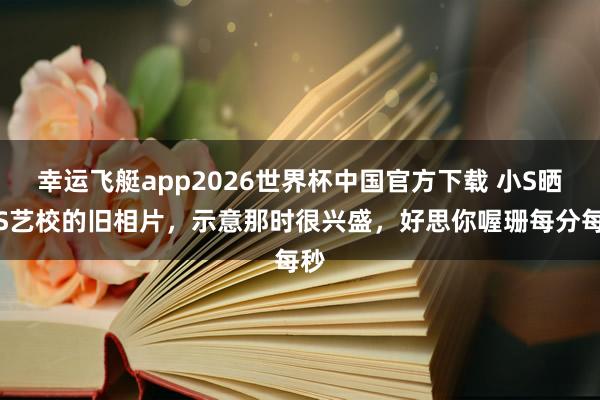 幸运飞艇app2026世界杯中国官方下载 小S晒大S艺校的旧相片，示意那时很兴盛，好思你喔珊每分每秒