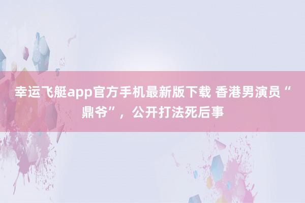 幸运飞艇app官方手机最新版下载 香港男演员“鼎爷”，公开打法死后事