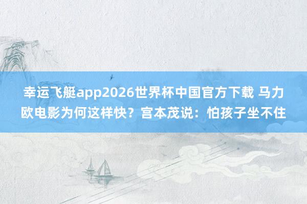 幸运飞艇app2026世界杯中国官方下载 马力欧电影为何这样快?宫本茂说:怕孩子坐不住