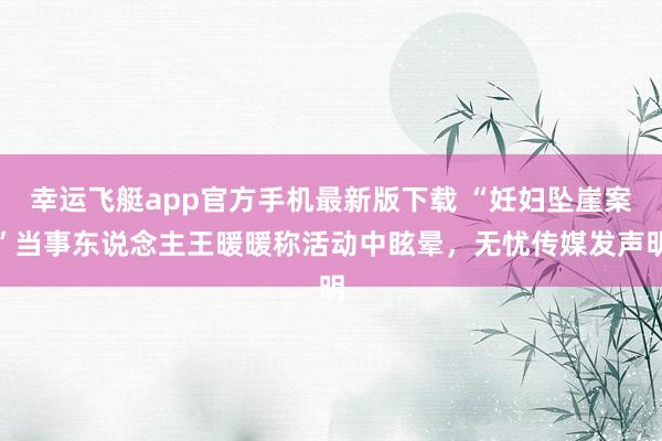 幸运飞艇app官方手机最新版下载 “妊妇坠崖案”当事东说念主王暖暖称活动中眩晕，无忧传媒发声明