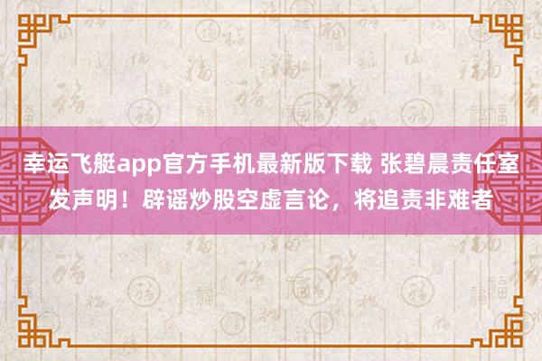 幸运飞艇app官方手机最新版下载 张碧晨责任室发声明!辟谣炒股空虚言论,将追责非难者