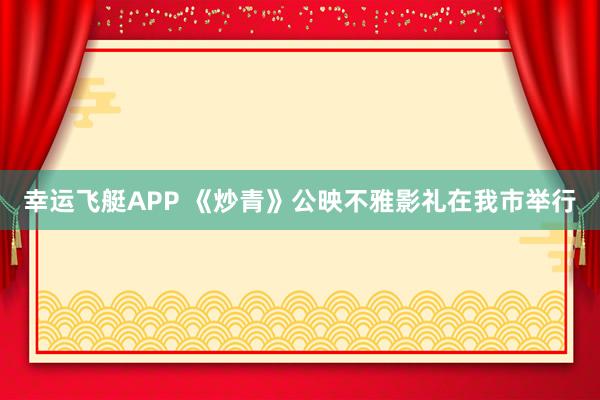幸运飞艇APP 《炒青》公映不雅影礼在我市举行