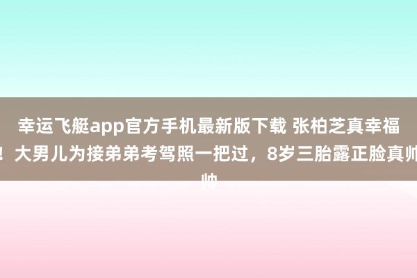 幸运飞艇app官方手机最新版下载 张柏芝真幸福!大男儿为接弟弟考驾照一把过,8岁三胎露正脸真帅
