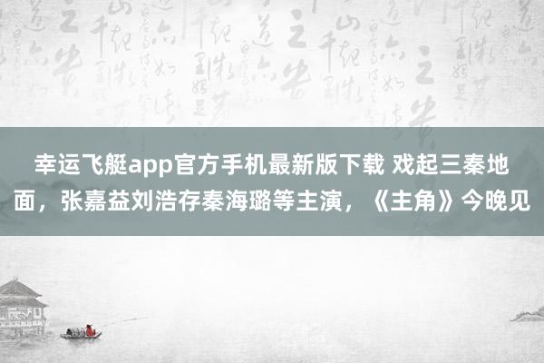 幸运飞艇app官方手机最新版下载 戏起三秦地面，张嘉益刘浩存秦海璐等主演，《主角》今晚见