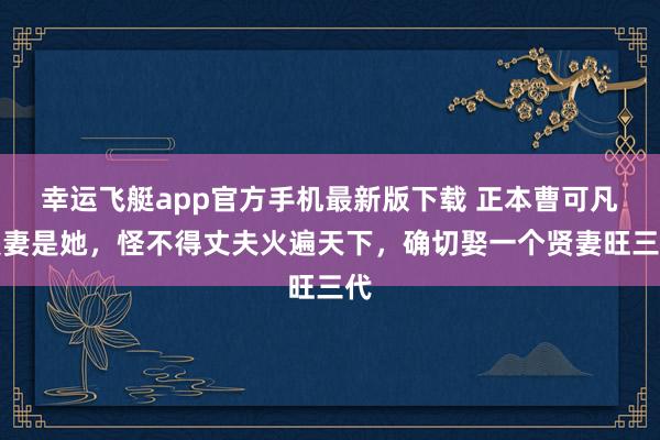 幸运飞艇app官方手机最新版下载 正本曹可凡爱妻是她,怪不得丈夫火遍天下,确切娶一个贤妻旺三代