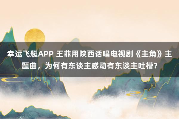 幸运飞艇APP 王菲用陕西话唱电视剧《主角》主题曲，为何有东谈主感动有东谈主吐槽？