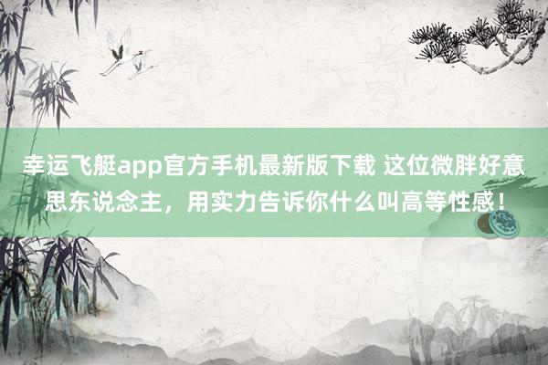 幸运飞艇app官方手机最新版下载 这位微胖好意思东说念主,用实力告诉你什么叫高等性感!
