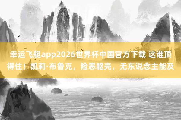 幸运飞艇app2026世界杯中国官方下载 这谁顶得住！凯莉·布鲁克，险恶躯壳，无东说念主能及