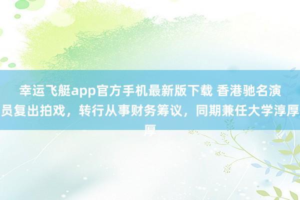 幸运飞艇app官方手机最新版下载 香港驰名演员复出拍戏,转行从事财务筹议,同期兼任大学淳厚
