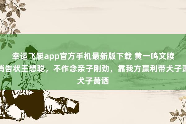 幸运飞艇app官方手机最新版下载 黄一鸣文牍撤消告状王想聪，不作念亲子刚劲，靠我方赢利带犬子萧洒