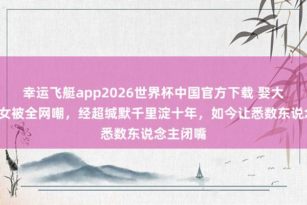 幸运飞艇app2026世界杯中国官方下载 娶大6岁二婚女被全网嘲,经超缄默千里淀十年,如今让悉数东说念主闭嘴