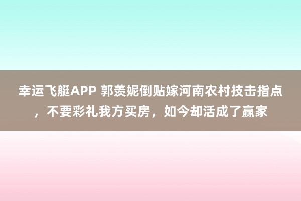 幸运飞艇APP 郭羡妮倒贴嫁河南农村技击指点，不要彩礼我方买房，如今却活成了赢家